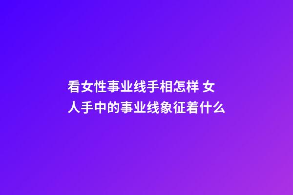 看女性事业线手相怎样 女人手中的事业线象征着什么